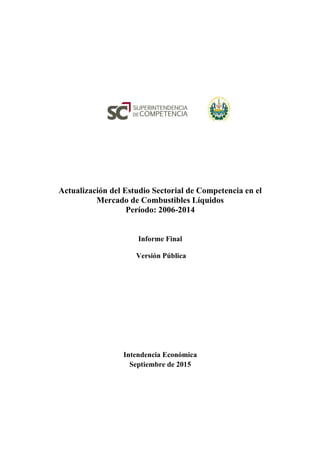 Actualización del Estudio Sectorial de Competencia en el
Mercado de Combustibles Líquidos
Período: 2006-2014
Informe Final
Versión Pública
Intendencia Económica
Septiembre de 2015
 