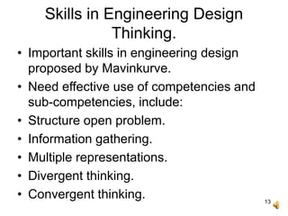 13
Skills in Engineering Design
Thinking.
• Important skills in engineering design
proposed by Mavinkurve.
• Need effective use of competencies and
sub-competencies, include:
• Structure open problem.
• Information gathering.
• Multiple representations.
• Divergent thinking.
• Convergent thinking.
 