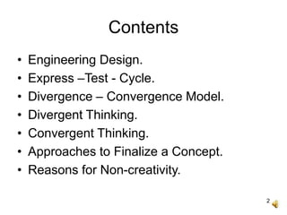 2
Contents
• Engineering Design.
• Express –Test - Cycle.
• Divergence – Convergence Model.
• Divergent Thinking.
• Convergent Thinking.
• Approaches to Finalize a Concept.
• Reasons for Non-creativity.
 