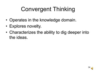 34
Convergent Thinking
• Operates in the knowledge domain.
• Explores novelty.
• Characterizes the ability to dig deeper into
the ideas.
 