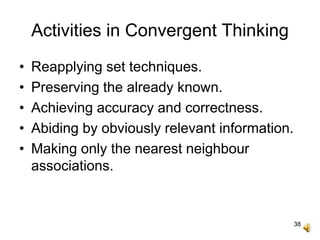 38
Activities in Convergent Thinking
• Reapplying set techniques.
• Preserving the already known.
• Achieving accuracy and correctness.
• Abiding by obviously relevant information.
• Making only the nearest neighbour
associations.
 