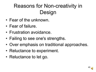 40
Reasons for Non-creativity in
Design
• Fear of the unknown.
• Fear of failure.
• Frustration avoidance.
• Failing to see one's strengths.
• Over emphasis on traditional approaches.
• Reluctance to experiment.
• Reluctance to let go.
 