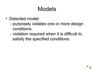 38
Models
• Distorted model:
- purposely violates one or more design
conditions.
- violation required when it is difficult to
satisfy the specified conditions.
 