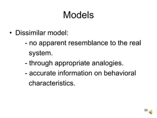 39
Models
• Dissimilar model:
- no apparent resemblance to the real
system.
- through appropriate analogies.
- accurate information on behavioral
characteristics.
 