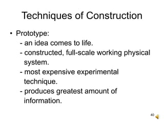 40
Techniques of Construction
• Prototype:
- an idea comes to life.
- constructed, full-scale working physical
system.
- most expensive experimental
technique.
- produces greatest amount of
information.
 