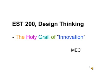 1
EST 200, Design Thinking
- The Holy Grail of “Innovation”
MEC
 