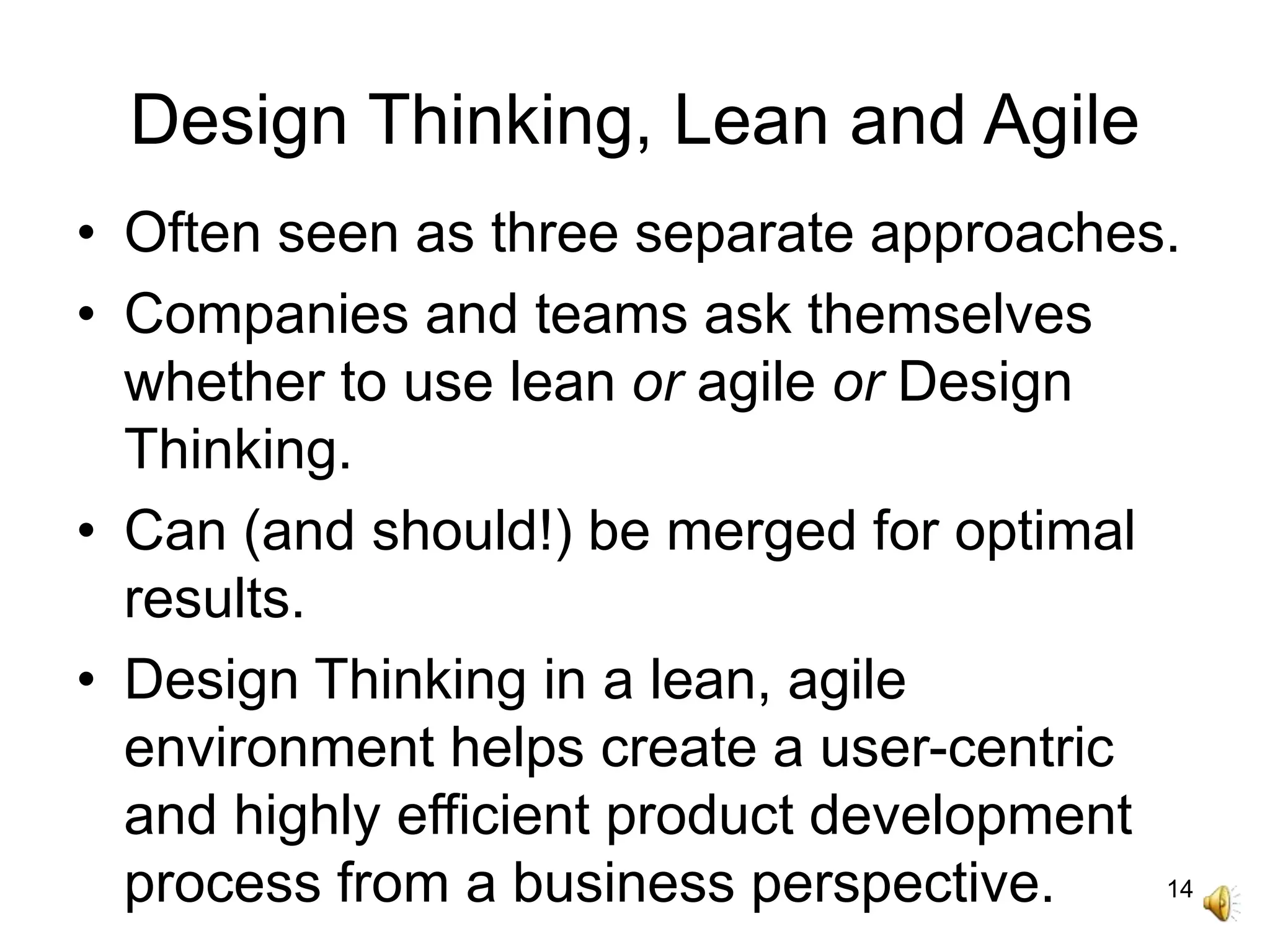 14
Design Thinking, Lean and Agile
• Often seen as three separate approaches.
• Companies and teams ask themselves
whether to use lean or agile or Design
Thinking.
• Can (and should!) be merged for optimal
results.
• Design Thinking in a lean, agile
environment helps create a user-centric
and highly efficient product development
process from a business perspective.
 