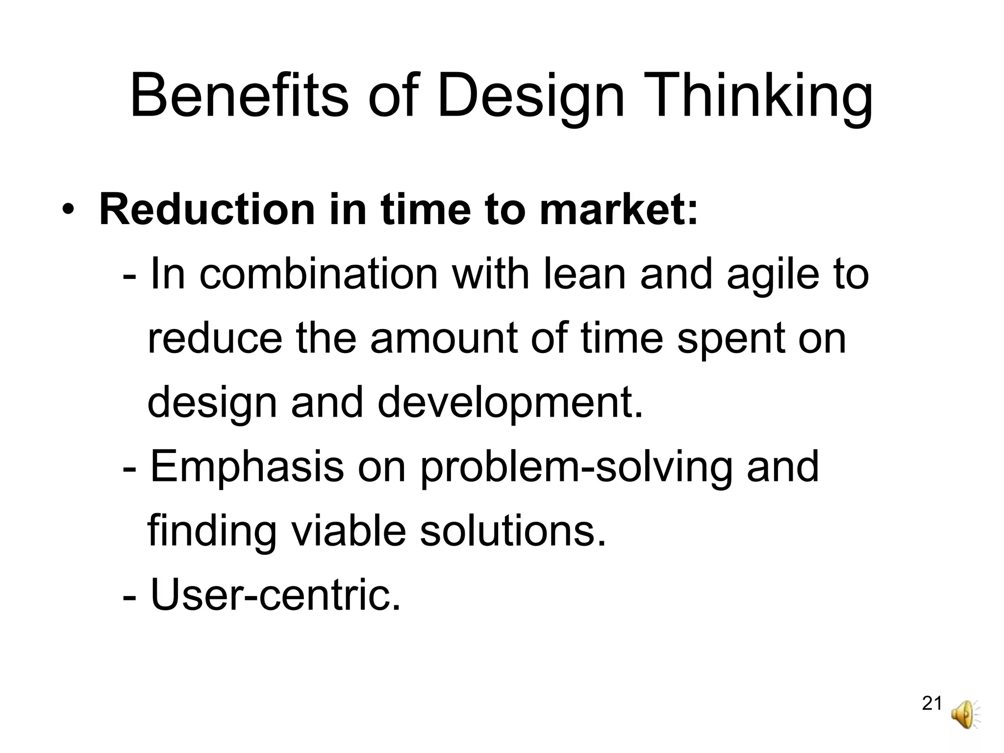 21
Benefits of Design Thinking
• Reduction in time to market:
- In combination with lean and agile to
reduce the amount of time spent on
design and development.
- Emphasis on problem-solving and
finding viable solutions.
- User-centric.
 