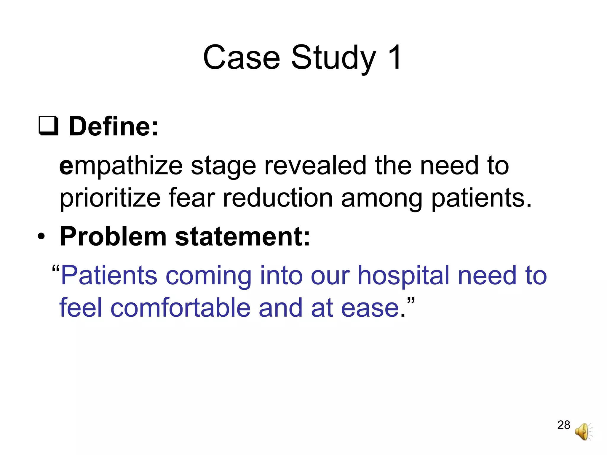 28
Case Study 1
 Define:
empathize stage revealed the need to
prioritize fear reduction among patients.
• Problem statement:
“Patients coming into our hospital need to
feel comfortable and at ease.”
 