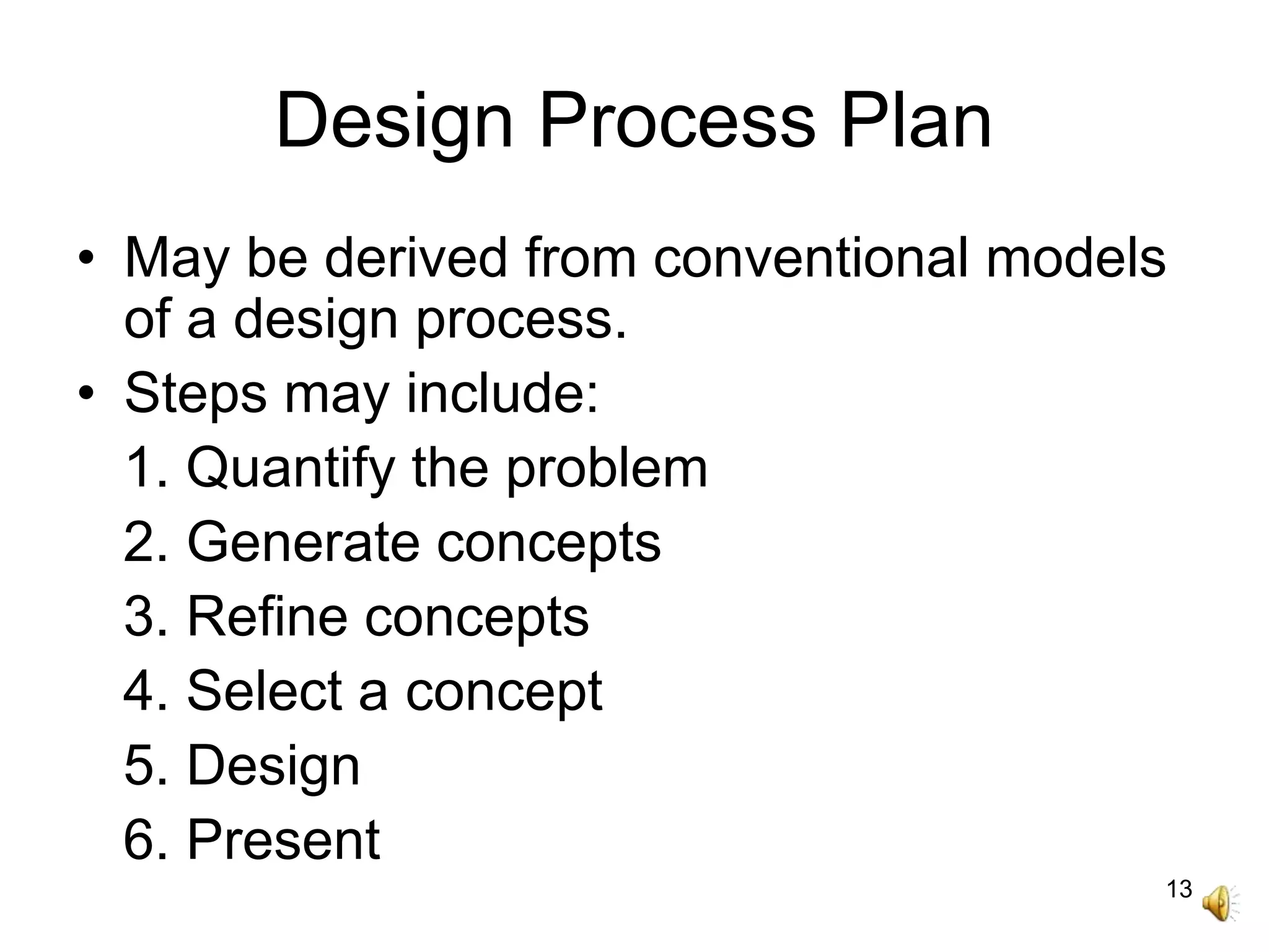 13
Design Process Plan
• May be derived from conventional models
of a design process.
• Steps may include:
1. Quantify the problem
2. Generate concepts
3. Refine concepts
4. Select a concept
5. Design
6. Present
 