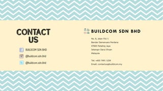 CONTACT
US
BUILDCOM SDN BHD
No. 8, Jalan PJU 1
Bandar Damansara Perdana
47820 Petaling Jaya
Selangor Darul Ehsan
Malaysia
Tel: +603 7491 1234
Email: contactus@buildcom.my
BUILDCOM SDN BHD
@buildcom.sdn.bhd
@buildcom.sdn.bhd
 