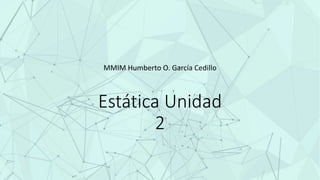 Estática Unidad
2
MMIM Humberto O. García Cedillo
 
