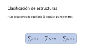 Clasificación de estructuras
• Las ecuaciones de equilibrio (E ) para el plano son tres:
෍ 𝐹
𝑦 = 0 ෍ 𝑀𝑜 = 0
෍ 𝐹
𝑥 = 0
 