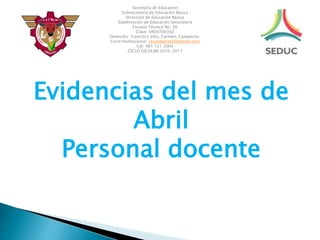 Secretaría de Educación
Subsecretaría de Educación Básica
Dirección de Educación Básica
Subdirección de Educación Secundaria
Escuela Técnica No. 30
Clave: 04DST0030Z
Domicilio: Francisco Villa, Carmen, Campeche.
Corre Institucional: secundariat30@gmail.com
Cel. 981 121 2004
CICLO ESCOLAR 2016-2017
Evidencias del mes de
Abril
Personal docente
 