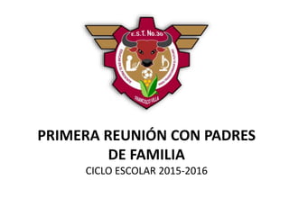 PRIMERA REUNIÓN CON PADRES
DE FAMILIA
CICLO ESCOLAR 2015-2016
 