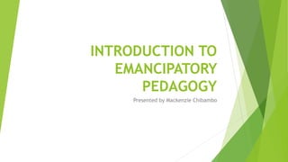INTRODUCTION TO
EMANCIPATORY
PEDAGOGY
Presented by Mackenzie Chibambo
 