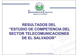 RESULTADOS DEL
“ESTUDIO DE COMPETENCIA DEL
SECTOR TELECOMUNICACIONES
     DE EL SALVADOR”
           SALVADOR”


       La competencia beneficia a los consumidores
 