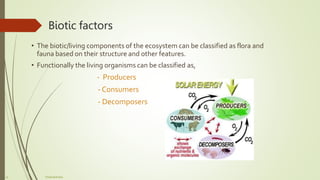 Biotic factors
• The biotic/living components of the ecosystem can be classified as flora and
fauna based on their structu...