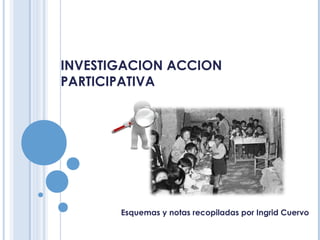 INVESTIGACION ACCION
PARTICIPATIVA




       Esquemas y notas recopiladas por Ingrid Cuervo
 