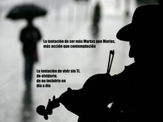 La tentación de ser más Martas que Marías, más acción que contemplación La tentación de vivir sin Ti, de olvidarte,  de no incluirte en día a día 