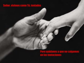 Señor, vivimos como Tú, tentados Pero ayúdanos a que no caigamos  en las tentaciones 
