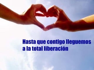 Hasta que contigo lleguemos a la total liberación 