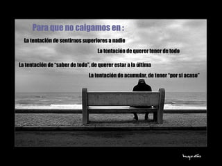 Para que no caigamos en : La tentación de sentirnos superiores a nadie La tentación de querer tener de todo La tentación de “saber de todo”, de querer estar a la última La tentación de acumular, de tener “por si acaso” 