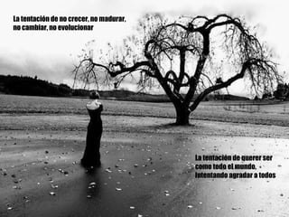 La tentación de no crecer, no madurar, no cambiar, no evolucionar La tentación de querer ser como todo el mundo, Intentando agradar a todos 