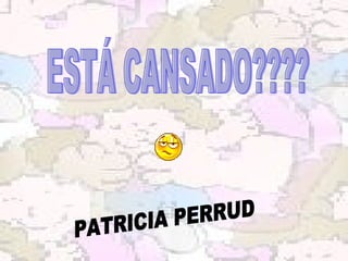 ESTÁ CANSADO???? PATRICIA PERRUD 