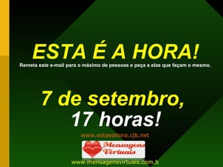 ESTA É A HORA! Remeta este e-mail para o máximo de pessoas e peça a elas que façam o mesmo.   7 de setembro,   17 horas! www.estaeahora.cjb.net www.mensagensvirtuais.com.br 