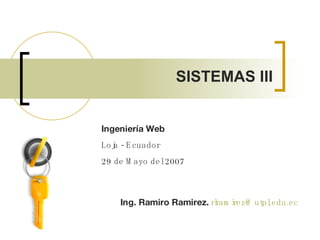 Ingeniería Web  Loja - Ecuador 29 de Mayo del 2007 Ing. Ramiro Ramirez.   [email_address]   SISTEMAS III 