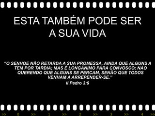 ESTA TAMBÉM PODE SER A SUA VIDA “ O SENHOE NÃO RETARDA A SUA PROMESSA, AINDA QUE ALGUNS A TEM POR TARDIA; MAS É LONGÂNIMO PARA CONVOSCO; NÃO QUERENDO QUE ALGUNS SE PERCAM, SENÃO QUE TODOS VENHAM A ARREPENDER-SE.”  ll Pedro 3:9 