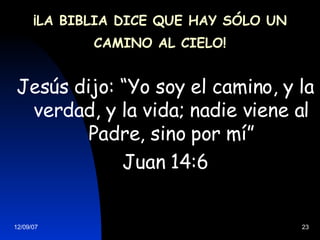 ¡LA BIBLIA DICE QUE HAY SÓLO UN CAMINO AL CIELO! Jesús dijo: “Yo soy el camino,  y  la verdad ,  y la vida; nadie viene al Padre, sino por mí” Juan 14:6 