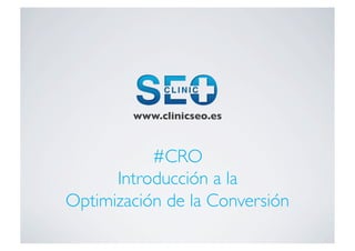 www.clinicseo.es	




           #CRO	

      Introducción a la 	

Optimización de la Conversión	

 
