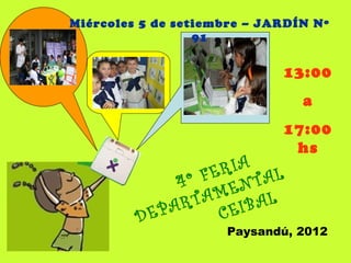 Miércoles 5 de setiembre – JARDÍN Nº
                  91


                             13:00
                                a
                             17:00
                              hs
                    RIA
              4 º FE NTAL
                 TA ME
            PA R      EIB AL
         DE         C
                     Paysandú, 2012
 