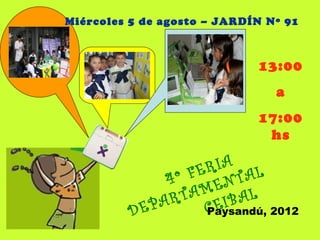 Miércoles 5 de agosto – JARDÍN Nº 91



                             13:00
                                a
                             17:00
                              hs

                  FE RIA
              4 º      NT  AL
                   ME
               RTA EIBAL
         D EPA       C
                     Paysandú, 2012
 