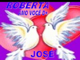 ROBERTA AMO VOCÊ D+ JOSÉ 