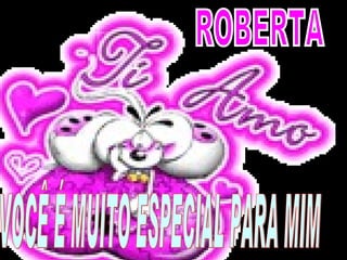 ROBERTA VOCÊ É MUITO ESPECIAL PARA MIM 