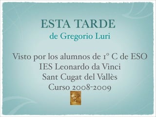 ESTA TARDE
         de Gregorio Luri

Visto por los alumnos de 1º C de ESO
       IES Leonardo da Vinci
        Sant Cugat del Vallès
          Curso 2008-2009
 