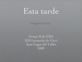 Esta tarde
   Gregorio Luri


   Grupo B de ESO
IES Leonardo da Vinci
 Sant Cugat del Vallès
        2009
 