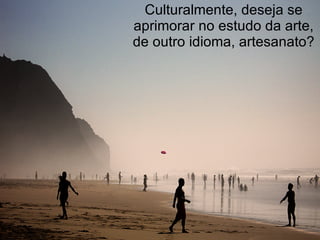 Culturalmente, deseja se aprimorar no estudo da arte, de outro idioma, artesanato? 
