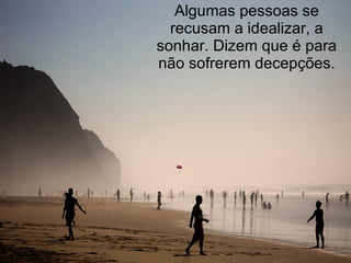 Algumas pessoas se recusam a idealizar, a sonhar. Dizem que é para não sofrerem decepções. 