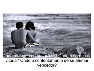 Onde a alegria da conquista? Onde o sorriso da  vitória? Onde o contentamento de se afirmar vencedor? 