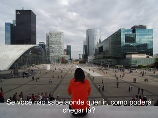 Se você não sabe aonde quer ir, como poderá chegar lá? 