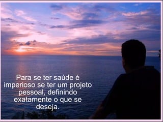 Para se ter saúde é imperioso se ter um projeto pessoal, definindo exatamente o que se deseja. 