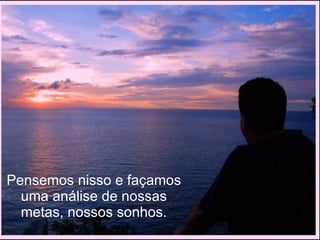 Pensemos nisso e façamos uma análise de nossas metas, nossos sonhos. 