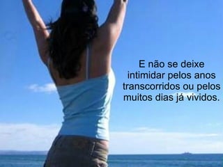 E não se deixe intimidar pelos anos transcorridos ou pelos muitos dias já vividos. 
