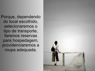 Porque, dependendo do local escolhido, selecionaremos o tipo de transporte, faremos reservas para hospedagem, providenciaremos a roupa adequada. 