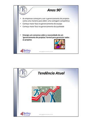 Anos 90’
• As empresas começam a ver o gerenciamento de projetos
  como uma maneira para obter uma vantagem competitiva
• Começa maior foco no gerenciamento do escopo
• Começa maior foco no gerenciamento da qualidade



• Emergiu um consenso sobre a necessidade de um
  ‘gerenciamento de projetos’ formal para gerenciar todos
  os projetos




                     www.igpgerenciamento.com.br




                    Tendência Atual




                     www.igpgerenciamento.com.br
 