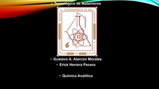 • Tecnológico de Matamoros
• Gustavo A. Alarcón Morales
• Erick Herrera Pecero
• Química Analítica
 